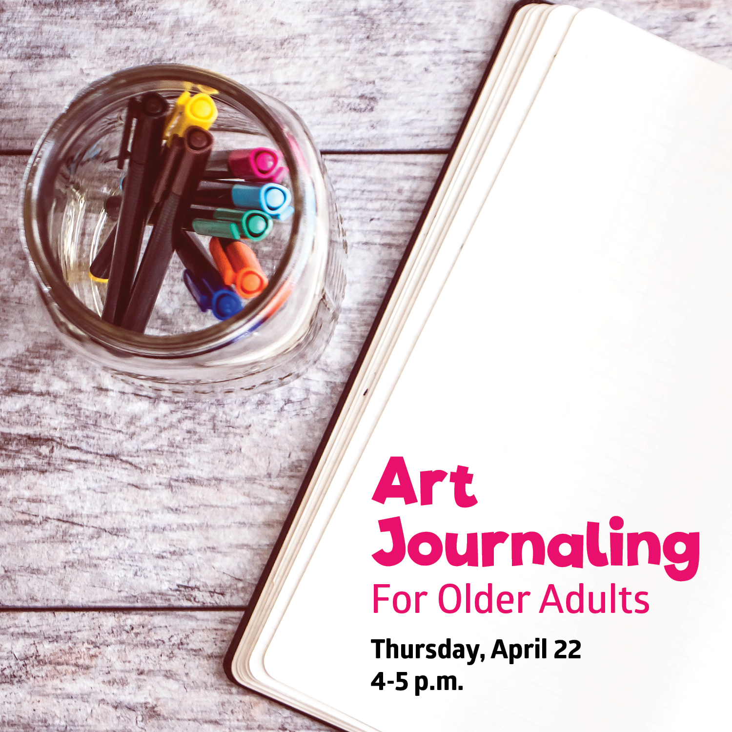 Glass jar of micron pens in various colors along with a journal open to a blank page with the text "Art Journaling for Older Adults, Thursday, April 22, 4-5pm" at the bottom