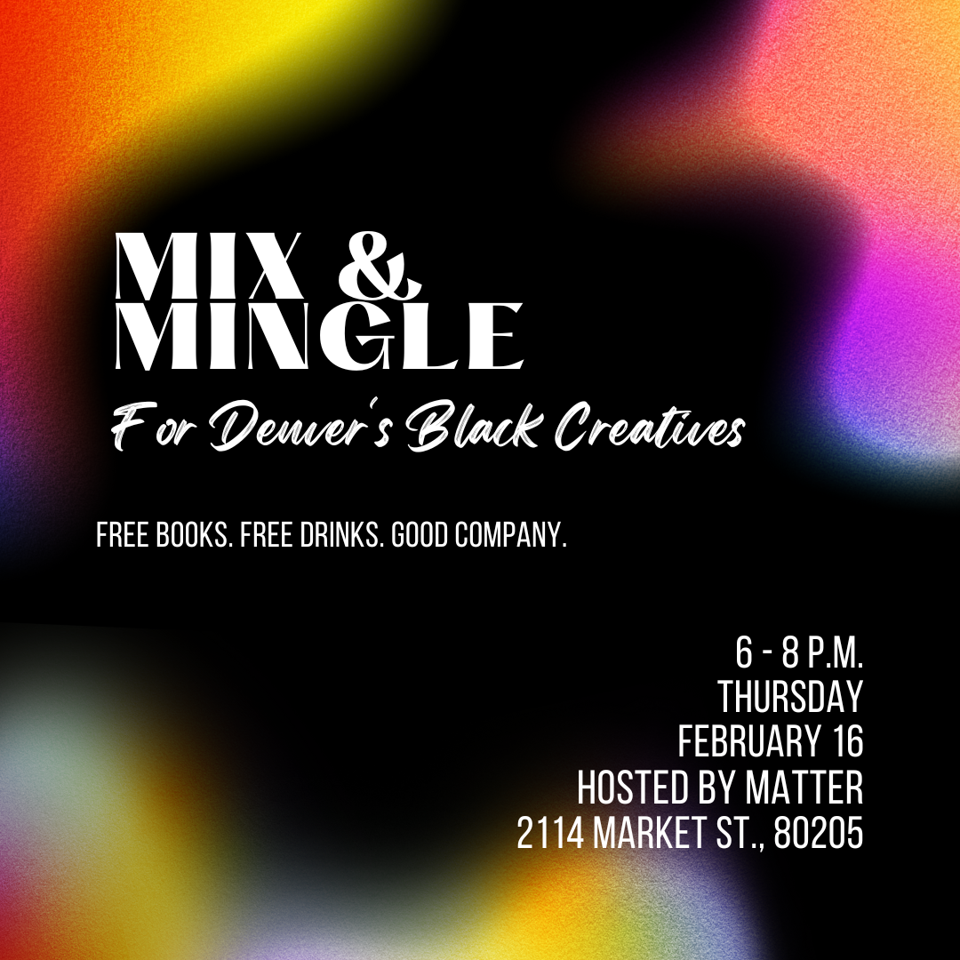 Colorful flier that reads: Mix and Mingle: For Denver's Black Creatives. Free Book. Free Drinks. Good Company. 6 - 8 p.m. February 16 Hosted BY matter. Address: 2114 Market St., 80205 