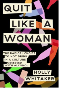 Quit Like a Woman: The Radical Choice to Not Drink in a Culture Obsessed with Alcohol by Holly Whitaker 