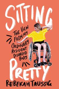 Sitting Pretty: the View from My Ordinary Resilient Disabled Body, by Rebekah Taussig