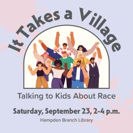 It Takes a Village: Talking to Kids about Race September 23, 2:00pm - 4:00pm Hampden Branch Library